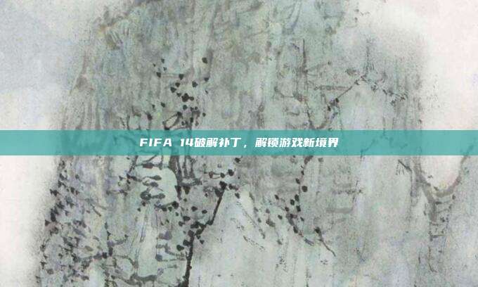 FIFA 14破解补丁，解锁游戏新境界-第1张图片-速奇网