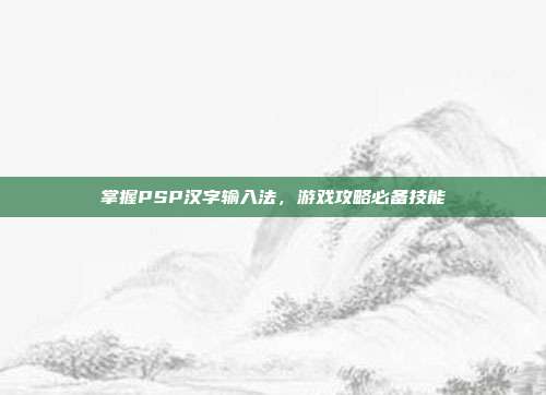 掌握PSP汉字输入法，游戏攻略必备技能-第1张图片-速奇网