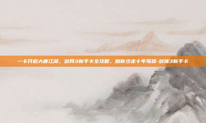 一卡开启大唐江湖，剑网3新手卡全攻略，助你少走十年弯路-剑侠3新手卡-第1张图片-速奇网