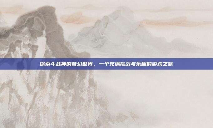 探索斗战神的奇幻世界，一个充满挑战与乐趣的游戏之旅-第1张图片-速奇网