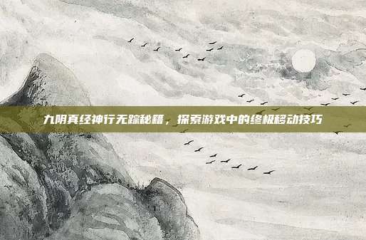 九阴真经神行无踪秘籍，探索游戏中的终极移动技巧-第1张图片-速奇网