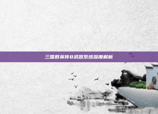 三国群英传8武器系统深度解析-第1张图片-速奇网
