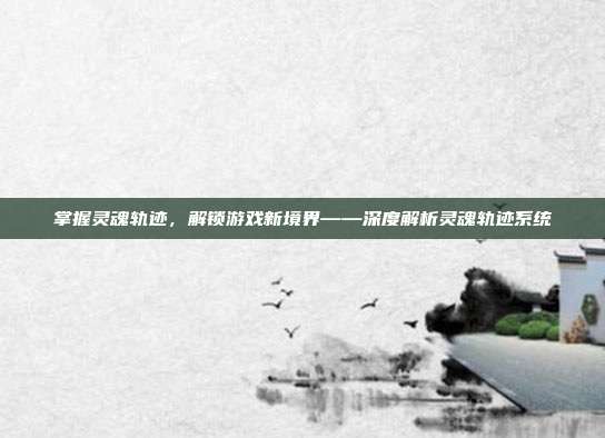 掌握灵魂轨迹，解锁游戏新境界——深度解析灵魂轨迹系统-第1张图片-速奇网