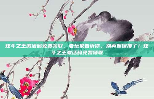 炫斗之王激活码免费领取，老玩家告诉你，别再傻傻搜了！炫斗之王激活码免费领取-第1张图片-速奇网