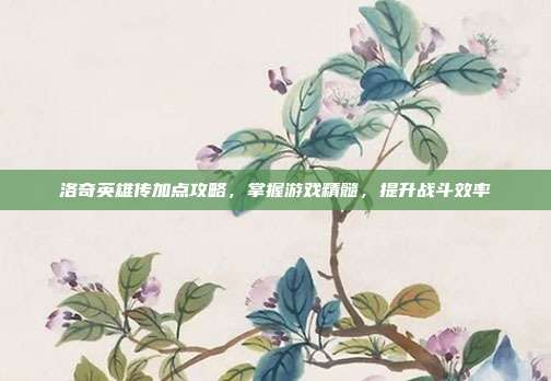 洛奇英雄传加点攻略，掌握游戏精髓，提升战斗效率-第1张图片-速奇网