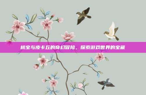 桃宝与皮卡丘的奇幻冒险，探索游戏世界的宝藏-第1张图片-速奇网