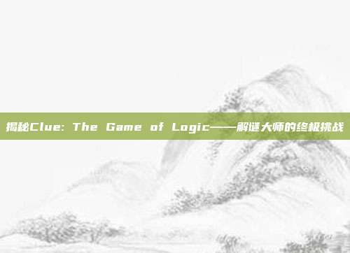 揭秘Clue: The Game of Logic——解谜大师的终极挑战-第1张图片-速奇网