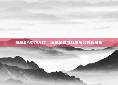 揭秘3A游戏大作，使命召唤与战地系列最新情报-第1张图片-速奇网