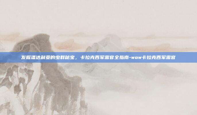 发掘潘达利亚的虫群秘宝，卡拉克西军需官全指南-wow卡拉克西军需官-第1张图片-速奇网