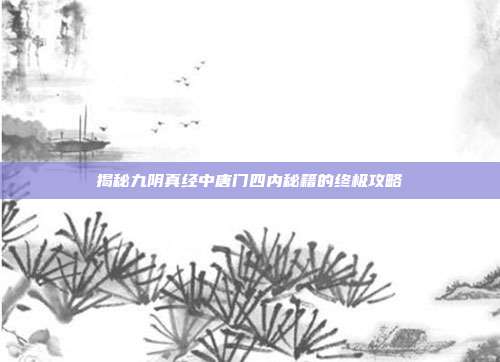揭秘九阴真经中唐门四内秘籍的终极攻略-第1张图片-速奇网