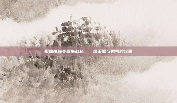 揭秘格林赛罗斯战场，一场策略与勇气的较量-第1张图片-速奇网