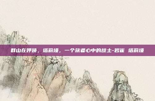群山在呼唤，塔莉垭，一个旅者心中的故土-岩雀 塔莉垭-第1张图片-速奇网