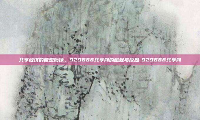 共享经济的微观镜像，929666共享网的崛起与反思-929666共享网-第1张图片-速奇网