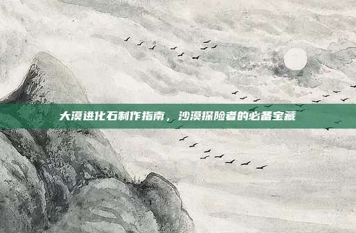 大漠进化石制作指南，沙漠探险者的必备宝藏-第1张图片-速奇网