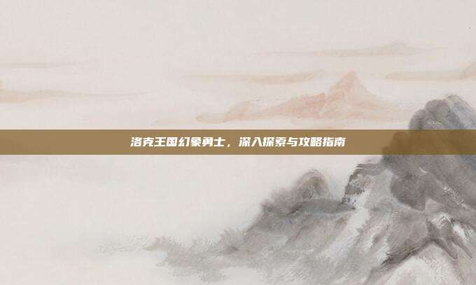 洛克王国幻象勇士，深入探索与攻略指南-第1张图片-速奇网