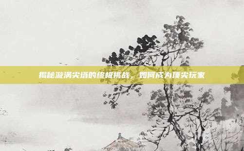 揭秘漩涡尖塔的终极挑战，如何成为顶尖玩家-第1张图片-速奇网
