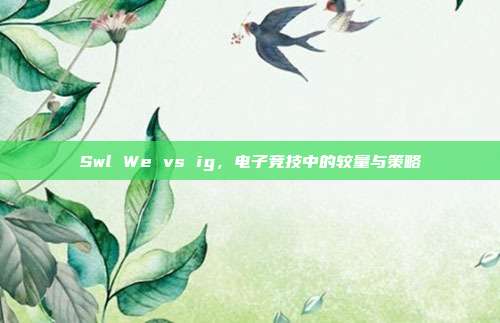 Swl We vs ig，电子竞技中的较量与策略-第1张图片-速奇网