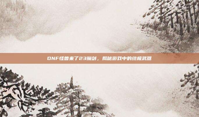 DNF怪兽来了23魔剑，揭秘游戏中的终极武器-第1张图片-速奇网