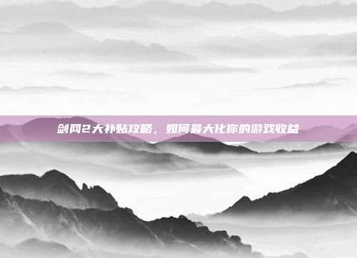 剑网2大补贴攻略，如何最大化你的游戏收益-第1张图片-速奇网