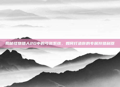 揭秘怪物猎人2G中的弓装系统，如何打造你的专属狩猎利器-第1张图片-速奇网