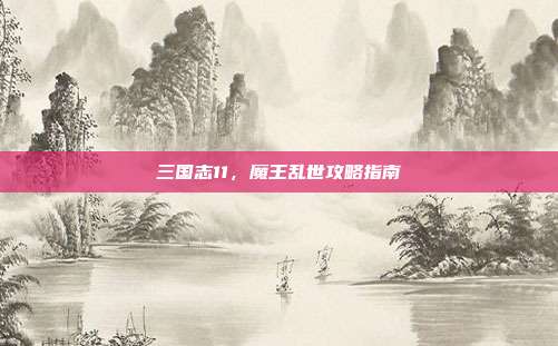 三国志11，魔王乱世攻略指南-第1张图片-速奇网