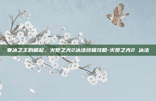 寒冰之王的崛起，火炬之光2冰法终极攻略-火炬之光2 冰法-第1张图片-速奇网