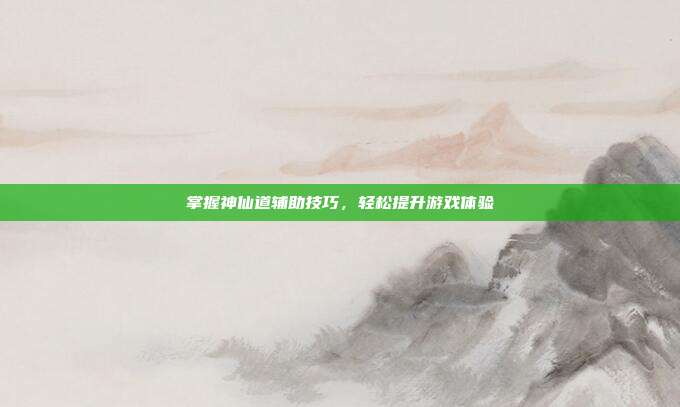 掌握神仙道辅助技巧，轻松提升游戏体验-第1张图片-速奇网