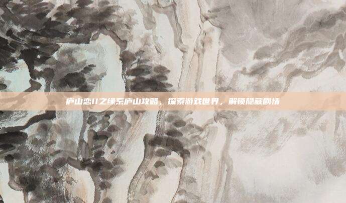 庐山恋II之缘系庐山攻略，探索游戏世界，解锁隐藏剧情-第1张图片-速奇网
