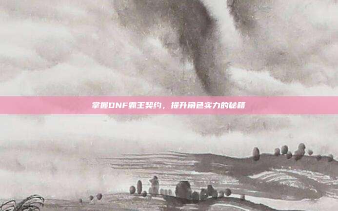 掌握DNF霸王契约，提升角色实力的秘籍-第1张图片-速奇网