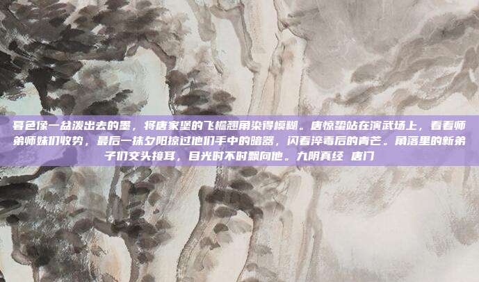 暮色像一盆泼出去的墨，将唐家堡的飞檐翘角染得模糊。唐惊蛰站在演武场上，看着师弟师妹们收势，最后一抹夕阳掠过他们手中的暗器，闪着淬毒后的青芒。角落里的新弟子们交头接耳，目光时不时飘向他。九阴真经 唐门-第1张图片-速奇网