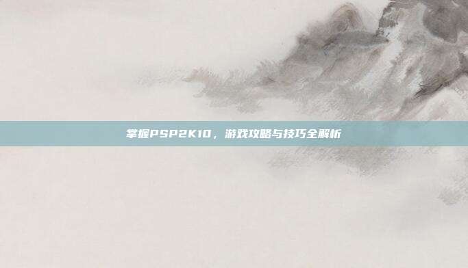 掌握PSP2K10，游戏攻略与技巧全解析-第1张图片-速奇网
