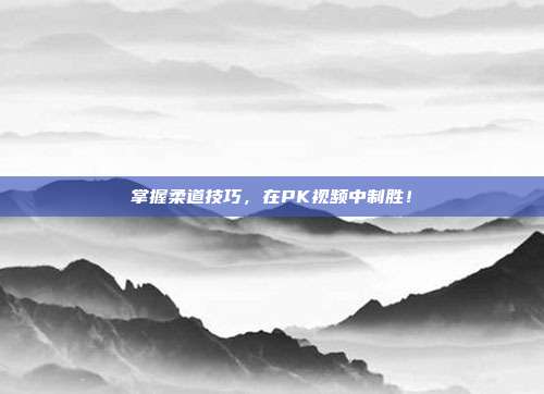 掌握柔道技巧，在PK视频中制胜！-第1张图片-速奇网
