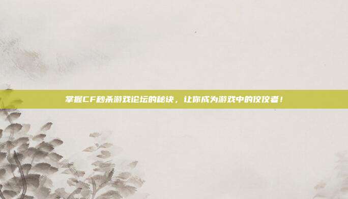 掌握CF秒杀游戏论坛的秘诀，让你成为游戏中的佼佼者！-第1张图片-速奇网