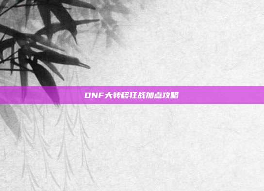 DNF大转移狂战加点攻略-第1张图片-速奇网