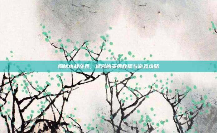 揭秘水战奇兵，柳岩的英勇救援与游戏攻略-第1张图片-速奇网