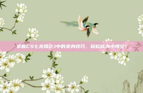 掌握CS七龙珠2.1中的变身技巧，轻松成为小悟空！-第1张图片-速奇网