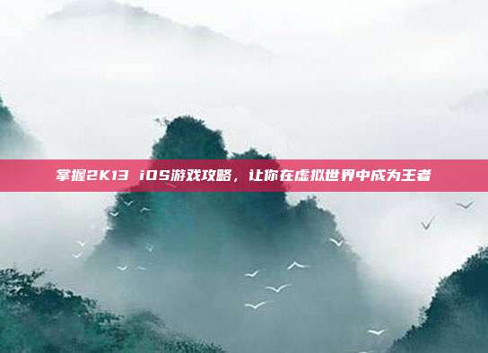 掌握2K13 iOS游戏攻略，让你在虚拟世界中成为王者-第1张图片-速奇网