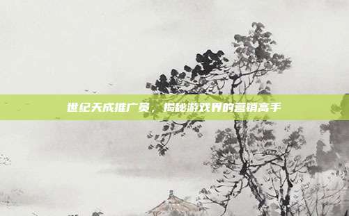 世纪天成推广员，揭秘游戏界的营销高手-第1张图片-速奇网