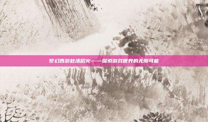 梦幻西游赴汤蹈火——探索游戏世界的无限可能-第1张图片-速奇网