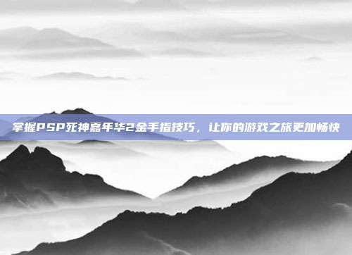 掌握PSP死神嘉年华2金手指技巧，让你的游戏之旅更加畅快-第1张图片-速奇网