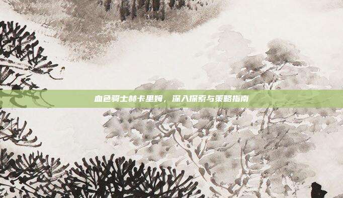血色骑士赫卡里姆，深入探索与策略指南-第1张图片-速奇网