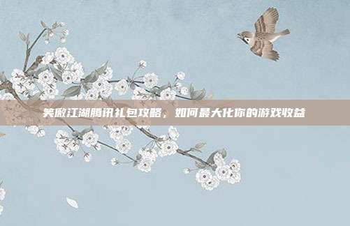 笑傲江湖腾讯礼包攻略，如何最大化你的游戏收益-第1张图片-速奇网