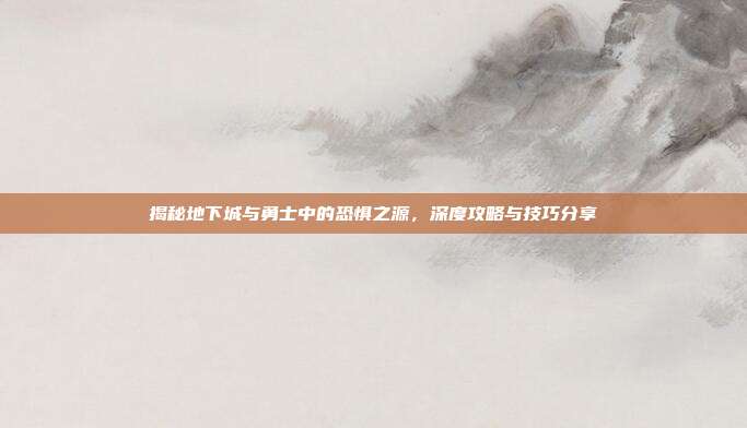揭秘地下城与勇士中的恐惧之源，深度攻略与技巧分享-第1张图片-速奇网