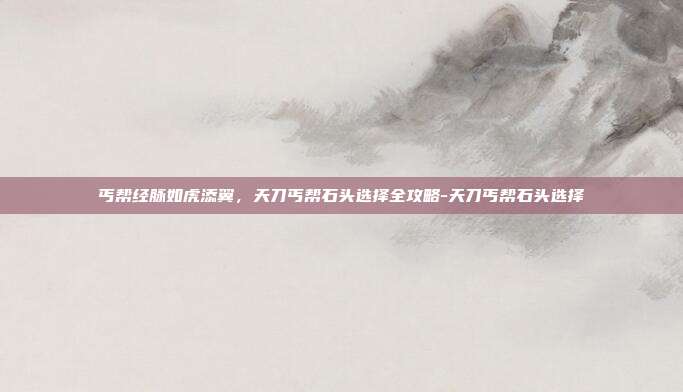 丐帮经脉如虎添翼，天刀丐帮石头选择全攻略-天刀丐帮石头选择-第1张图片-速奇网
