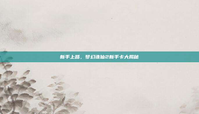 新手上路，梦幻诛仙2新手卡大揭秘-第1张图片-速奇网