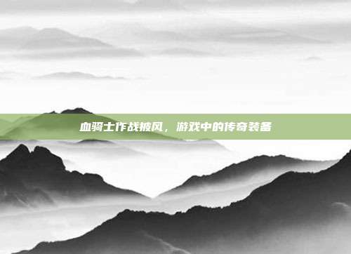 血骑士作战披风，游戏中的传奇装备-第1张图片-速奇网