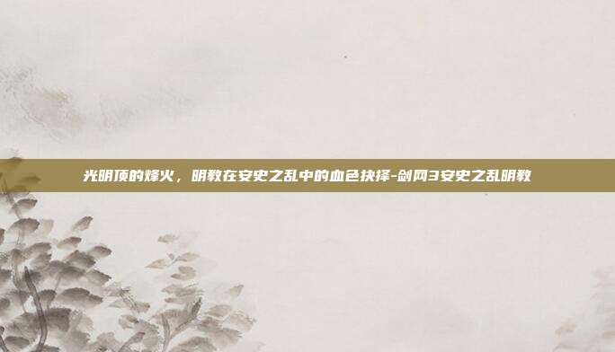 光明顶的烽火，明教在安史之乱中的血色抉择-剑网3安史之乱明教-第1张图片-速奇网