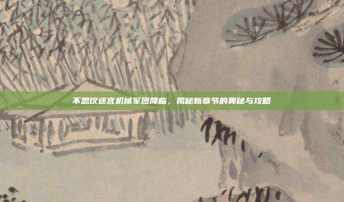 不思议迷宫机械军团降临，揭秘新章节的奥秘与攻略-第1张图片-速奇网
