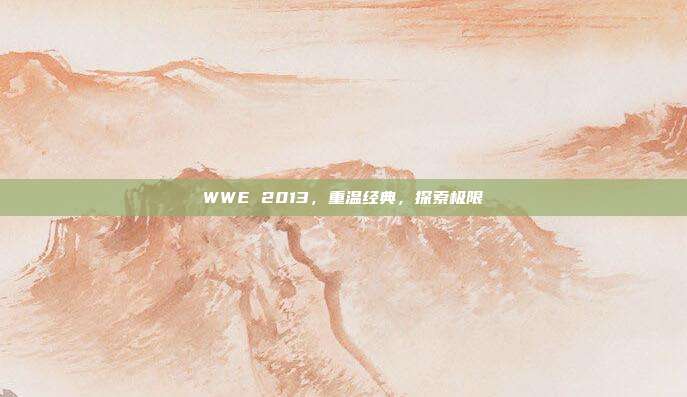 WWE 2013，重温经典，探索极限-第1张图片-速奇网