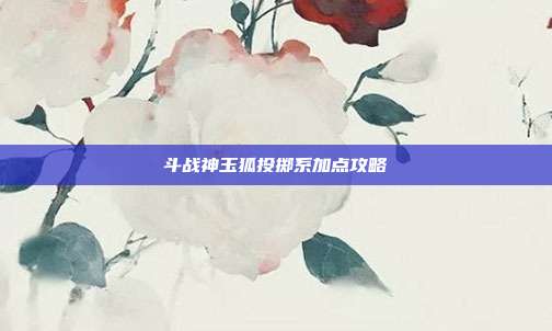 斗战神玉狐投掷系加点攻略-第1张图片-速奇网
